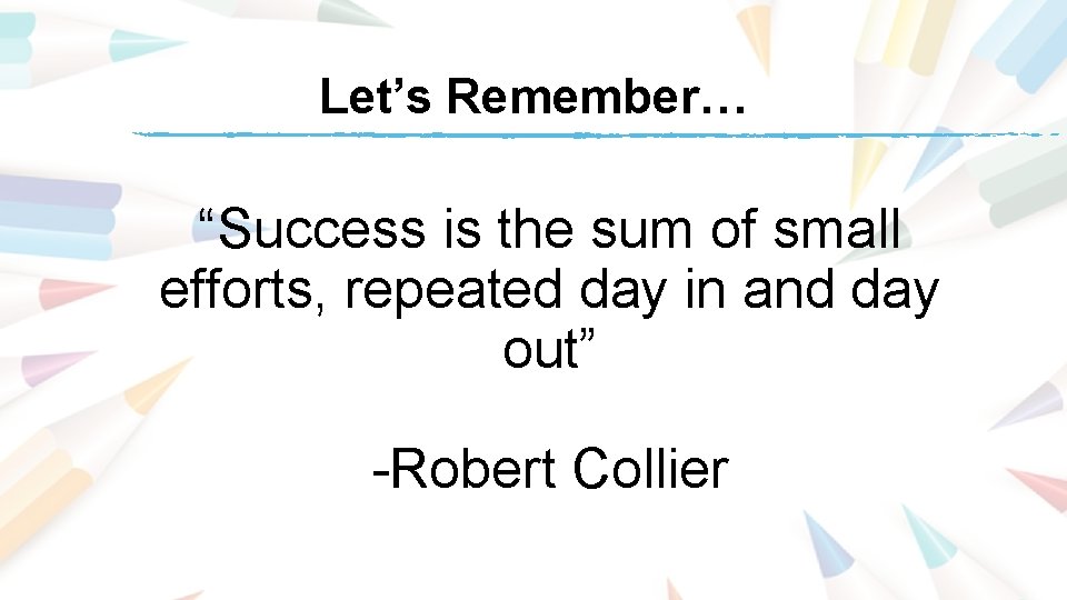 Let’s Remember… “Success is the sum of small efforts, repeated day in and day Let’s Remember… “Success is the sum of small efforts, repeated day in and day