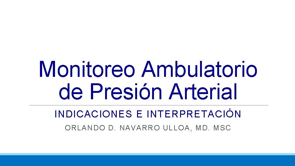Monitoreo Ambulatorio de Presión Arterial INDICACIONES E INTERPRETACIÓN ORLANDO D. NAVARRO ULLOA, MD. MSC