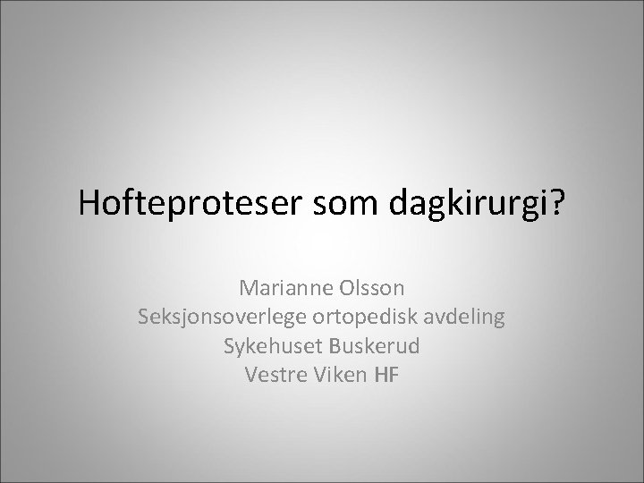 Hofteproteser som dagkirurgi? Marianne Olsson Seksjonsoverlege ortopedisk avdeling Sykehuset Buskerud Vestre Viken HF 