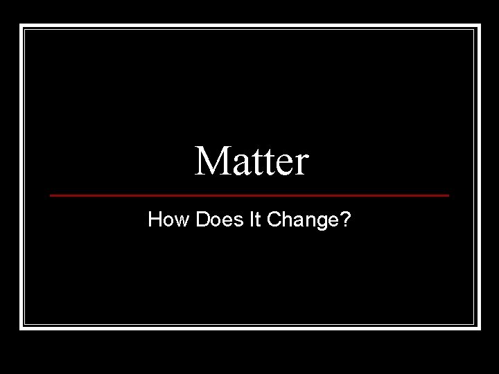 Matter How Does It Change? 