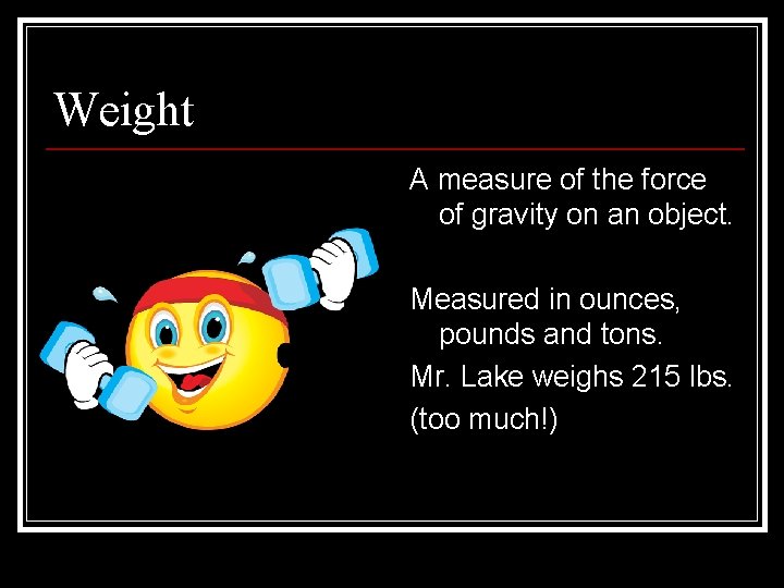 Weight A measure of the force of gravity on an object. Measured in ounces,