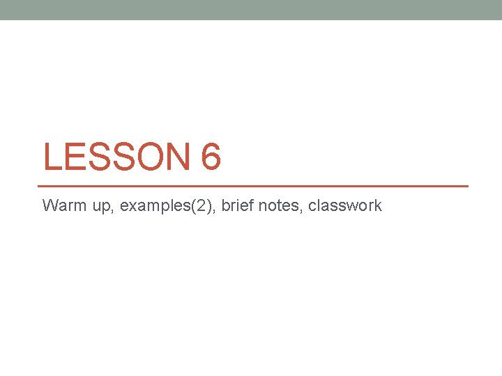LESSON 6 Warm up, examples(2), brief notes, classwork 