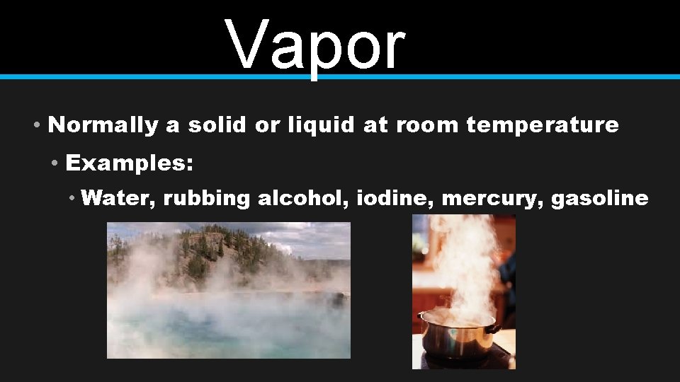 Vapor • Normally a solid or liquid at room temperature • Examples: • Water,