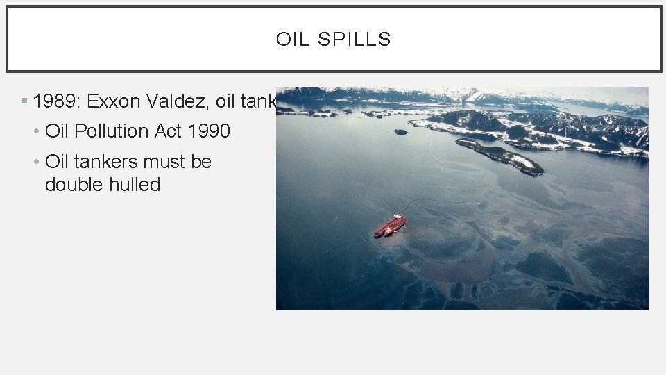 OIL SPILLS § 1989: Exxon Valdez, oil tanker • Oil Pollution Act 1990 •