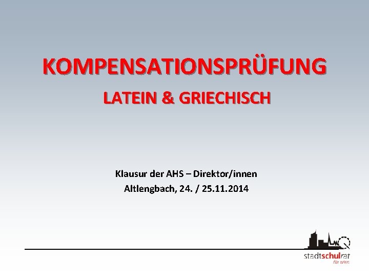 KOMPENSATIONSPRÜFUNG LATEIN & GRIECHISCH Klausur der AHS – Direktor/innen Altlengbach, 24. / 25. 11.