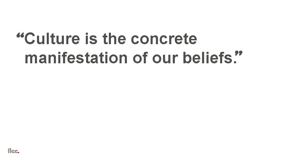 Culture is the concrete manifestation of our beliefs. 