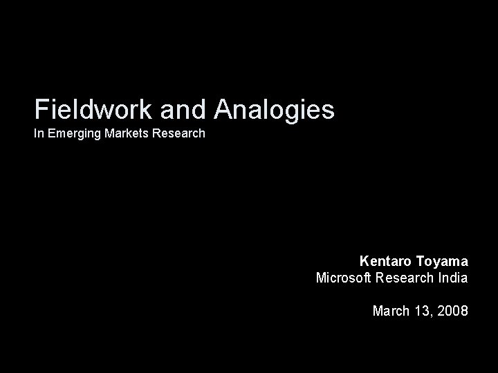 Fieldwork and Analogies In Emerging Markets Research Kentaro Toyama Microsoft Research India March 13,
