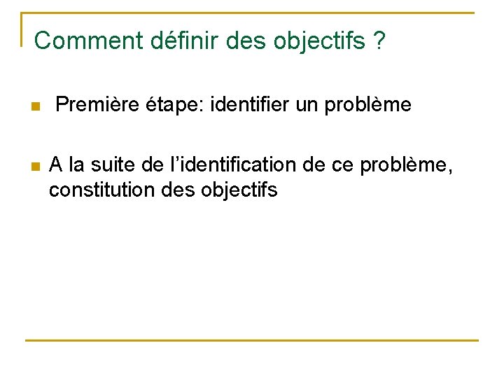 Comment définir des objectifs ? n n Première étape: identifier un problème A la