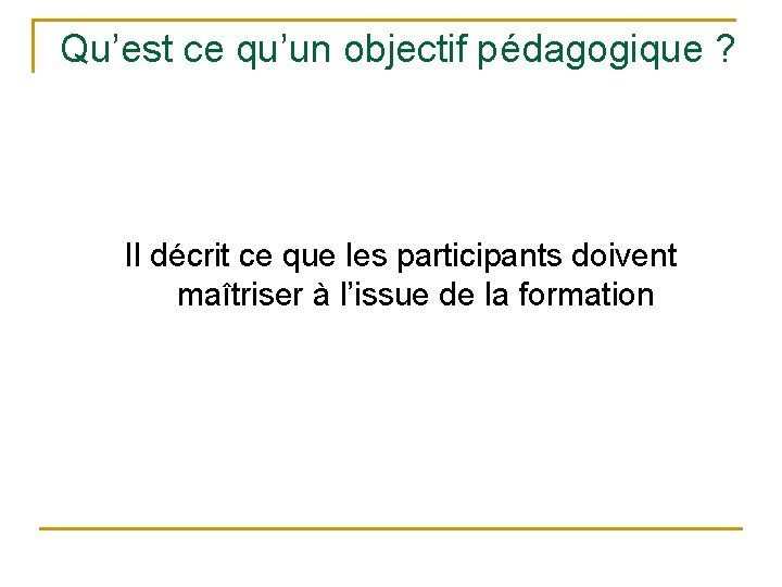 Qu’est ce qu’un objectif pédagogique ? Il décrit ce que les participants doivent maîtriser