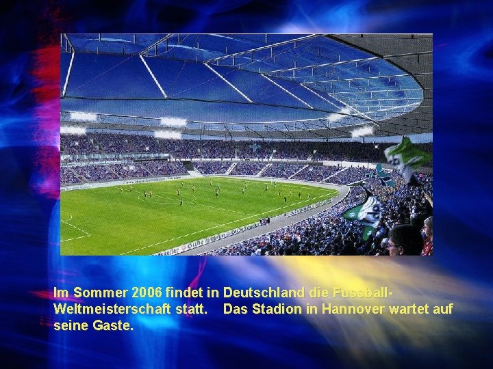 Im Sommer 2006 findet in Deutschland die Fussball. Weltmeisterschaft statt. Das Stadion in Hannover