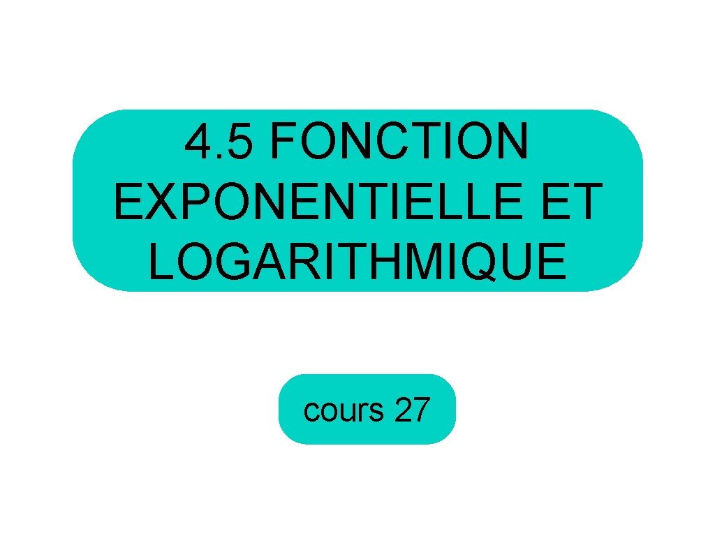 4. 5 FONCTION EXPONENTIELLE ET LOGARITHMIQUE cours 27 