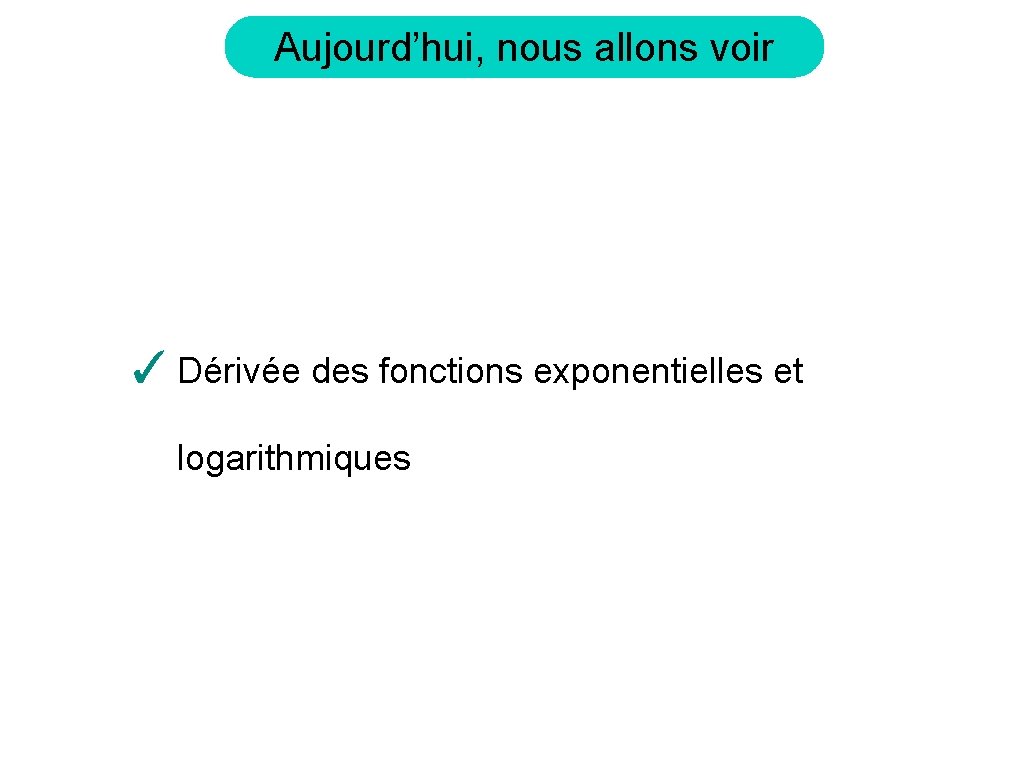 Aujourd’hui, nous allons voir ✓ Dérivée des fonctions exponentielles et logarithmiques 