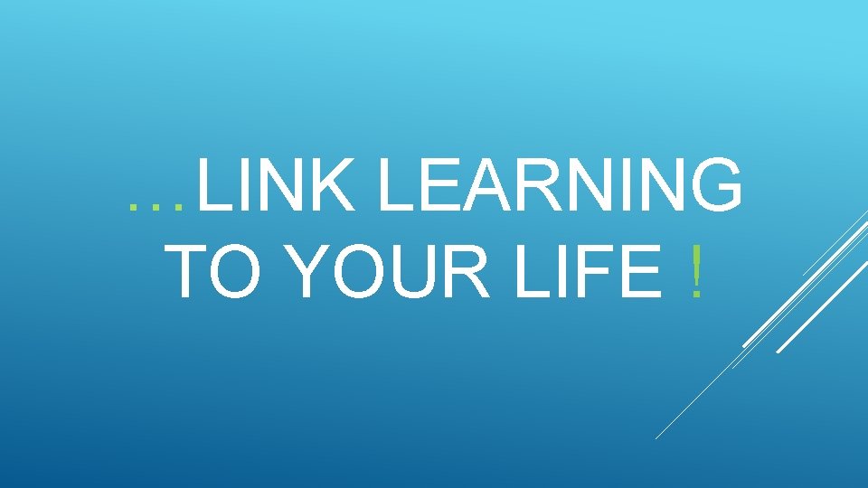 …LINK LEARNING TO YOUR LIFE ! 