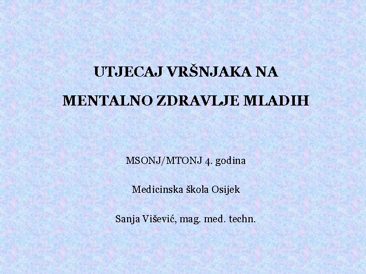 UTJECAJ VRŠNJAKA NA MENTALNO ZDRAVLJE MLADIH MSONJ/MTONJ 4. godina Medicinska škola Osijek Sanja Višević,