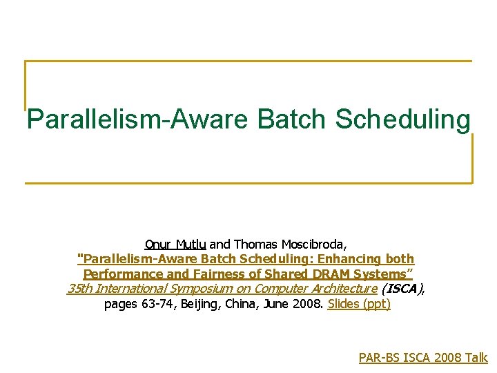 Parallelism-Aware Batch Scheduling Onur Mutlu and Thomas Moscibroda, "Parallelism-Aware Batch Scheduling: Enhancing both Performance Parallelism-Aware Batch Scheduling Onur Mutlu and Thomas Moscibroda, "Parallelism-Aware Batch Scheduling: Enhancing both Performance