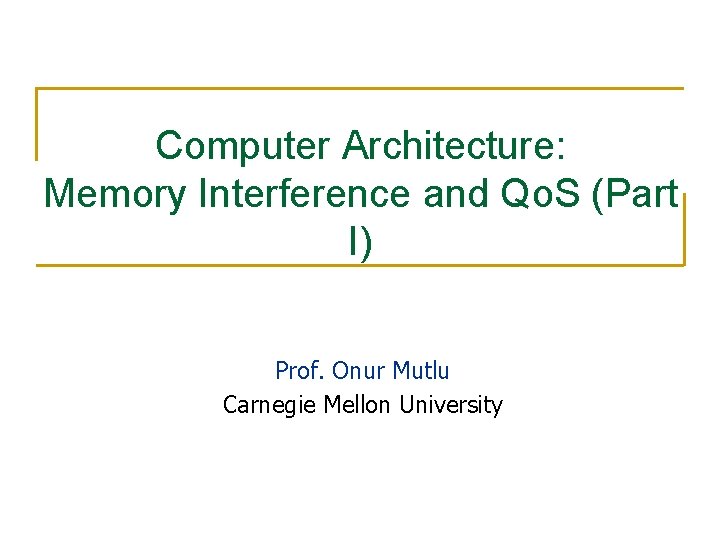 Computer Architecture: Memory Interference and Qo. S (Part I) Prof. Onur Mutlu Carnegie Mellon Computer Architecture: Memory Interference and Qo. S (Part I) Prof. Onur Mutlu Carnegie Mellon