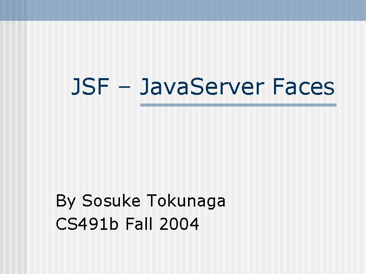 JSF – Java. Server Faces By Sosuke Tokunaga CS 491 b Fall 2004 JSF – Java. Server Faces By Sosuke Tokunaga CS 491 b Fall 2004