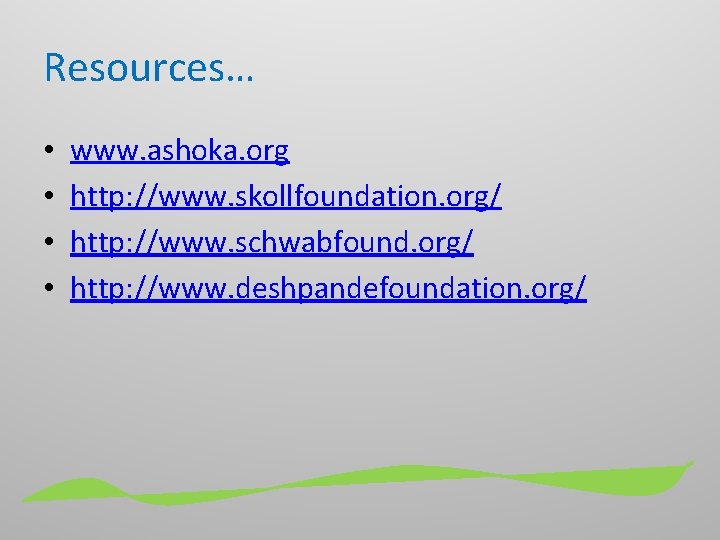 Resources… • • www. ashoka. org http: //www. skollfoundation. org/ http: //www. schwabfound. org/