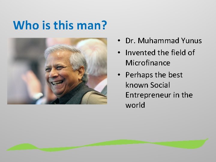 Who is this man? • Dr. Muhammad Yunus • Invented the field of Microfinance