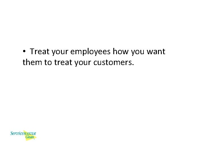  • Treat your employees how you want them to treat your customers. 