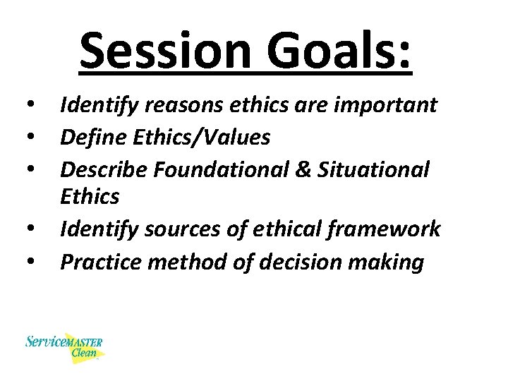 Session Goals: • • • Identify reasons ethics are important Define Ethics/Values Describe Foundational