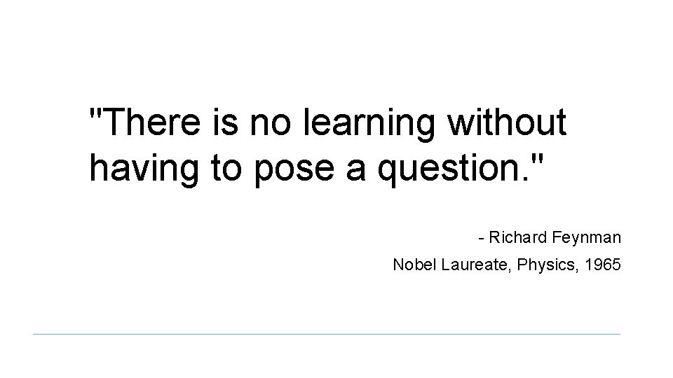 "There is no learning without having to pose a question. " - Richard Feynman