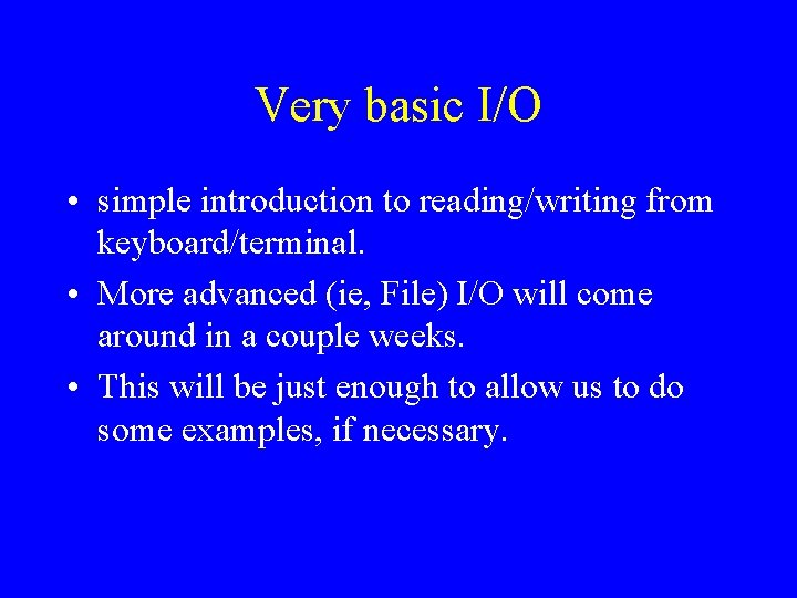 Very basic I/O • simple introduction to reading/writing from keyboard/terminal. • More advanced (ie,