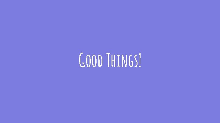 Good Things! 