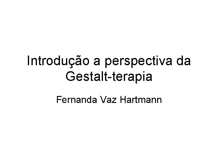 Introdução a perspectiva da Gestalt-terapia Fernanda Vaz Hartmann 