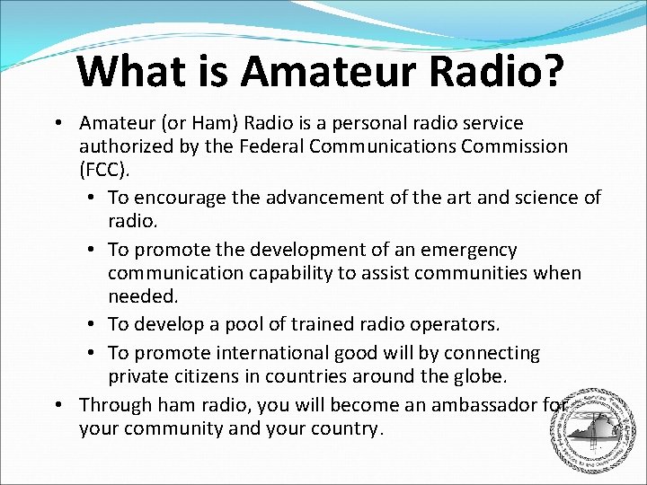 What is Amateur Radio? • Amateur (or Ham) Radio is a personal radio service