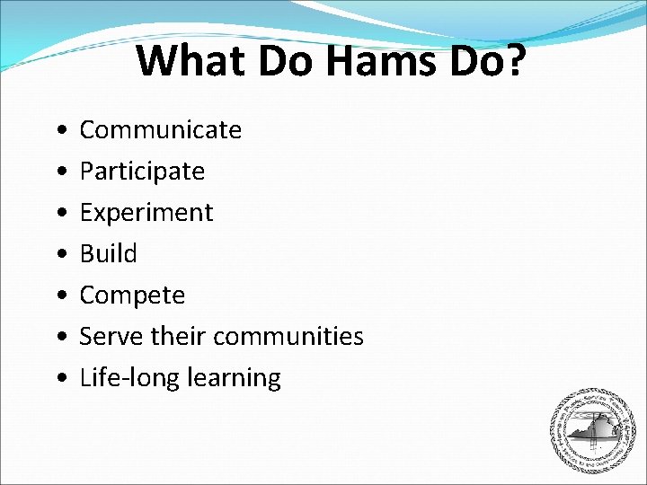 What Do Hams Do? • • Communicate Participate Experiment Build Compete Serve their communities