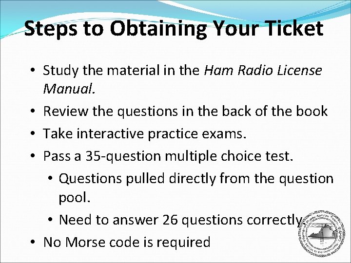 Steps to Obtaining Your Ticket • Study the material in the Ham Radio License