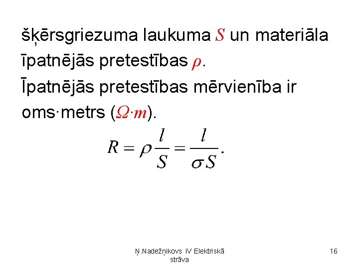 šķērsgriezuma laukuma S un materiāla īpatnējās pretestības ρ. Īpatnējās pretestības mērvienība ir oms∙metrs (Ω∙m). šķērsgriezuma laukuma S un materiāla īpatnējās pretestības ρ. Īpatnējās pretestības mērvienība ir oms∙metrs (Ω∙m).