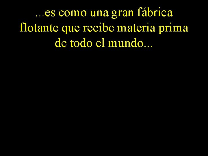 . . . es como una gran fábrica flotante que recibe materia prima de