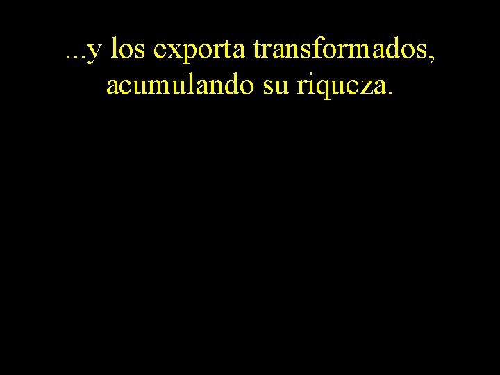 . . . y los exporta transformados, acumulando su riqueza. 