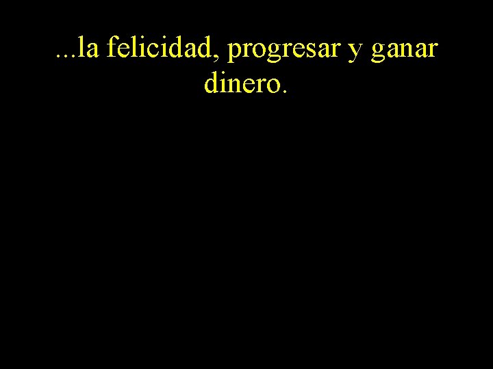 . . . la felicidad, progresar y ganar dinero. 