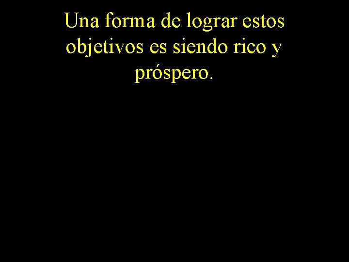 Una forma de lograr estos objetivos es siendo rico y próspero. 