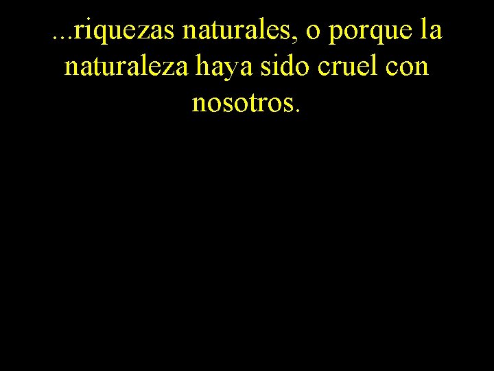 . . . riquezas naturales, o porque la naturaleza haya sido cruel con nosotros.