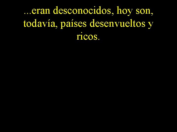 . . . eran desconocidos, hoy son, todavía, países desenvueltos y ricos. 