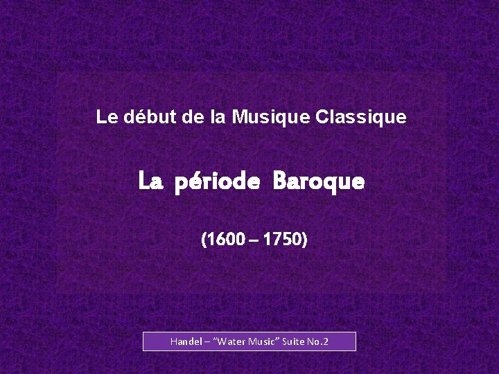 Le début de la Musique Classique La période Baroque (1600 – 1750) Handel –