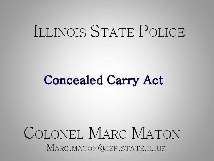 ILLINOIS STATE POLICE Concealed Carry Act COLONEL MARC MATON MARC. MATON@ISP. STATE. IL. US