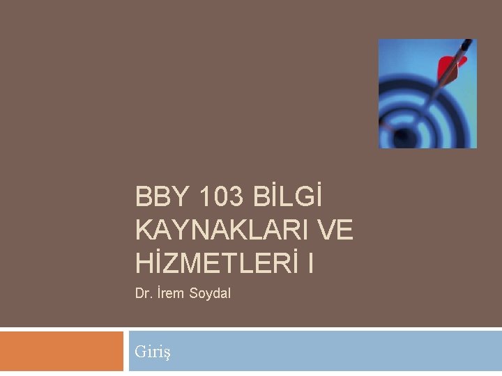 BBY 103 BİLGİ KAYNAKLARI VE HİZMETLERİ I Dr. İrem Soydal Giriş 
