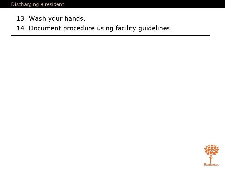 Discharging a resident 13. Wash your hands. 14. Document procedure using facility guidelines. 