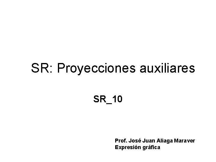 SR: Proyecciones auxiliares SR_10 Prof. José Juan Aliaga Maraver Expresión gráfica 