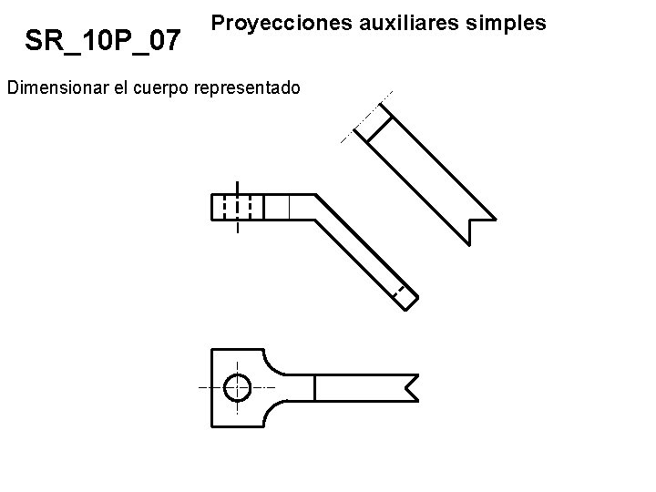 SR_10 P_07 Proyecciones auxiliares simples Dimensionar el cuerpo representado 