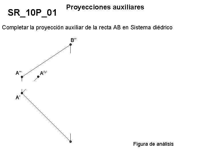 SR_10 P_01 Proyecciones auxiliares Completar la proyección auxiliar de la recta AB en Sistema