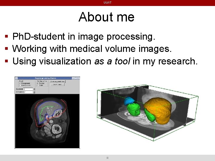 UU/IT About me Ph. D-student in image processing. Working with medical volume images. Using UU/IT About me Ph. D-student in image processing. Working with medical volume images. Using