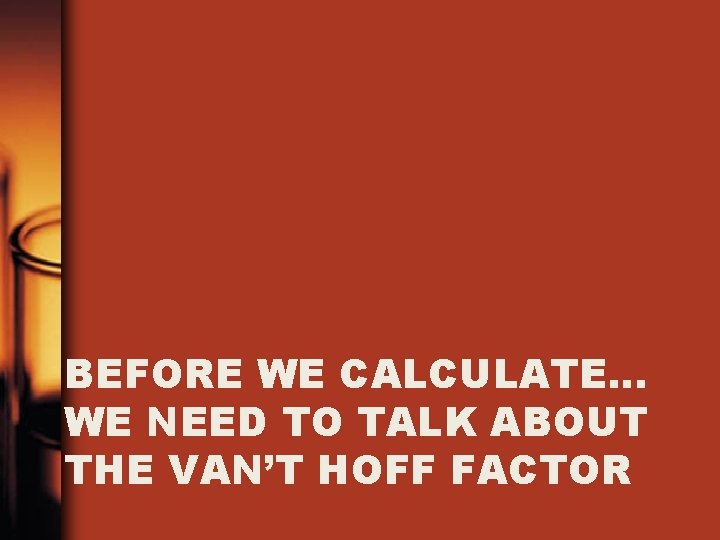 BEFORE WE CALCULATE… WE NEED TO TALK ABOUT THE VAN’T HOFF FACTOR BEFORE WE CALCULATE… WE NEED TO TALK ABOUT THE VAN’T HOFF FACTOR