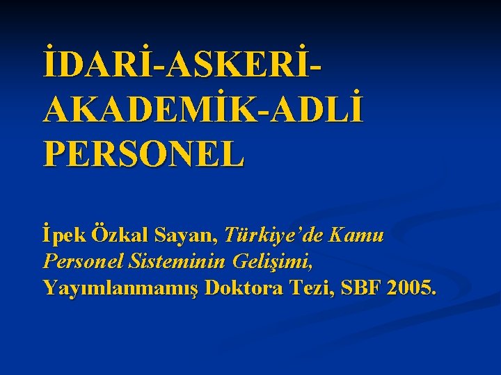 İDARİ-ASKERİAKADEMİK-ADLİ PERSONEL İpek Özkal Sayan, Türkiye’de Kamu Personel Sisteminin Gelişimi, Yayımlanmamış Doktora Tezi, SBF