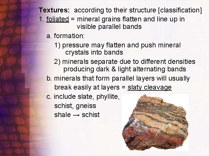 Textures: according to their structure [classification] 1. foliated = mineral grains flatten and line